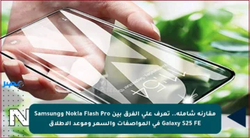 مقارنة شاملة.. تعرف على الفرق بين Nokia Flash Pro وSamsung Galaxy S25 FE في المواصفات والسعر وموعد الإطلاق